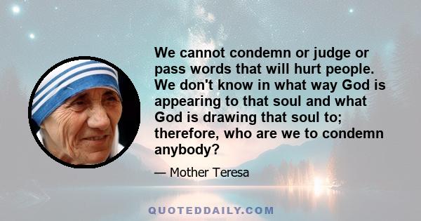 We cannot condemn or judge or pass words that will hurt people. We don't know in what way God is appearing to that soul and what God is drawing that soul to; therefore, who are we to condemn anybody?