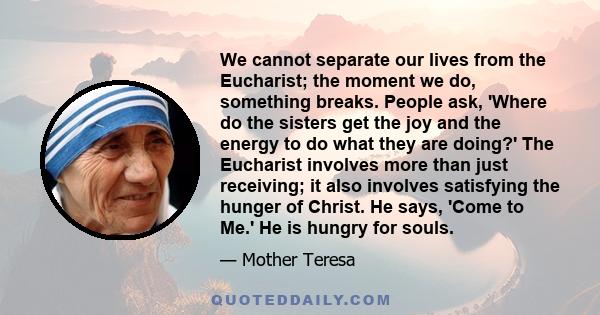 We cannot separate our lives from the Eucharist; the moment we do, something breaks. People ask, 'Where do the sisters get the joy and the energy to do what they are doing?' The Eucharist involves more than just