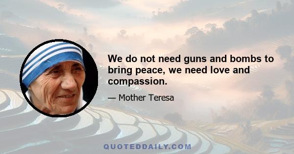 We do not need guns and bombs to bring peace, we need love and compassion.