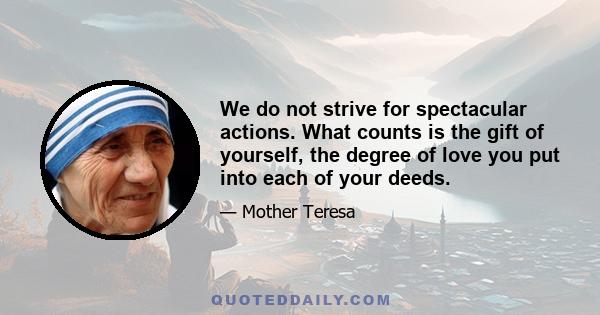 We do not strive for spectacular actions. What counts is the gift of yourself, the degree of love you put into each of your deeds.