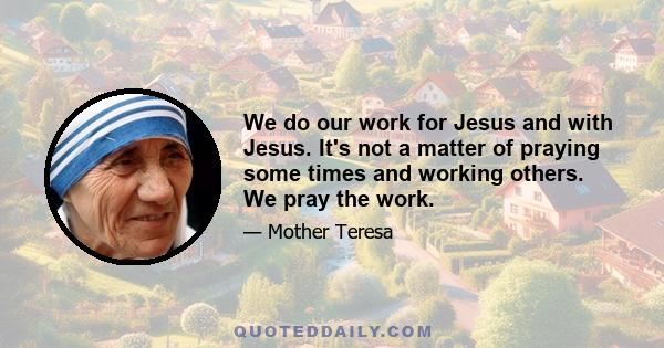 We do our work for Jesus and with Jesus. It's not a matter of praying some times and working others. We pray the work.