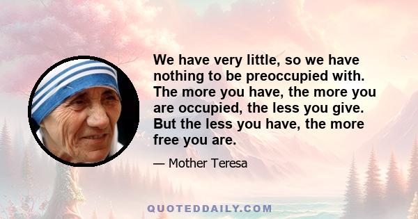 We have very little, so we have nothing to be preoccupied with. The more you have, the more you are occupied, the less you give. But the less you have, the more free you are.