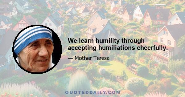 We learn humility through accepting humiliations cheerfully.