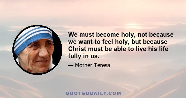 We must become holy, not because we want to feel holy, but because Christ must be able to live his life fully in us.