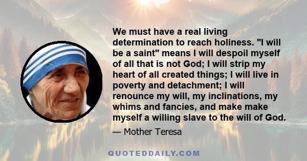 We must have a real living determination to reach holiness. ''I will be a saint'' means I will despoil myself of all that is not God; I will strip my heart of all created things; I will live in poverty and detachment; I 