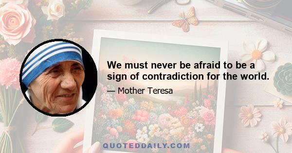 We must never be afraid to be a sign of contradiction for the world.