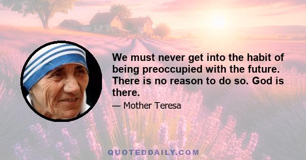 We must never get into the habit of being preoccupied with the future. There is no reason to do so. God is there.