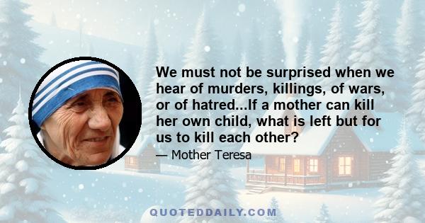 We must not be surprised when we hear of murders, killings, of wars, or of hatred...If a mother can kill her own child, what is left but for us to kill each other?