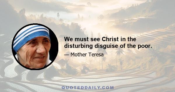 We must see Christ in the disturbing disguise of the poor.