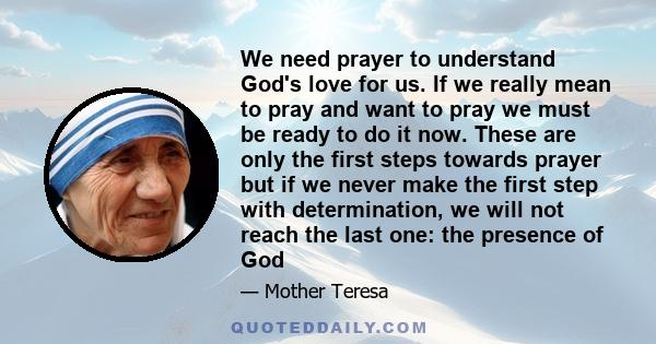 We need prayer to understand God's love for us. If we really mean to pray and want to pray we must be ready to do it now. These are only the first steps towards prayer but if we never make the first step with