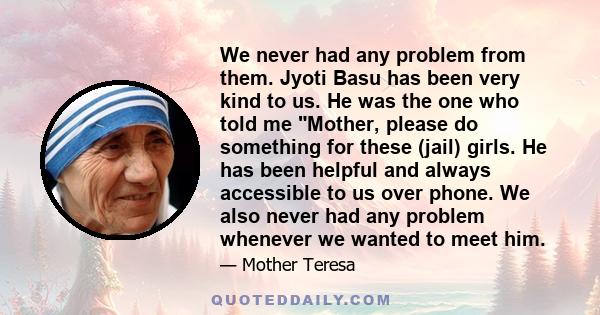 We never had any problem from them. Jyoti Basu has been very kind to us. He was the one who told me Mother, please do something for these (jail) girls. He has been helpful and always accessible to us over phone. We also 