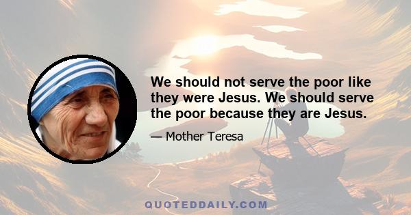 We should not serve the poor like they were Jesus. We should serve the poor because they are Jesus.