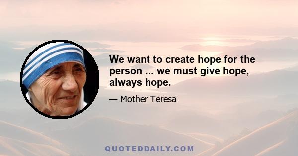 We want to create hope for the person ... we must give hope, always hope.