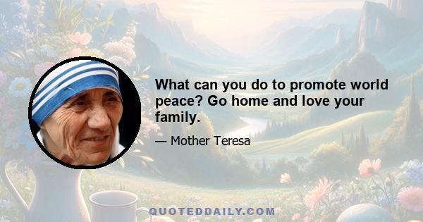 What can you do to promote world peace? Go home and love your family.