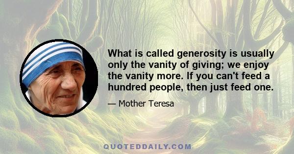 What is called generosity is usually only the vanity of giving; we enjoy the vanity more. If you can't feed a hundred people, then just feed one.