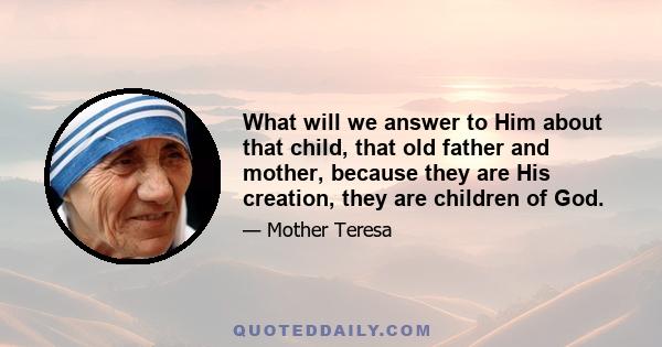 What will we answer to Him about that child, that old father and mother, because they are His creation, they are children of God.