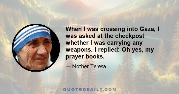 When I was crossing into Gaza, I was asked at the checkpost whether I was carrying any weapons. I replied: Oh yes, my prayer books.