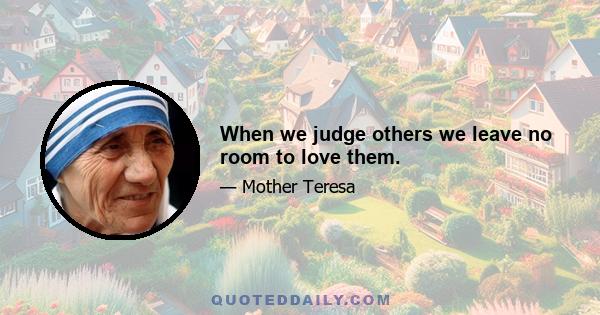 When we judge others we leave no room to love them.