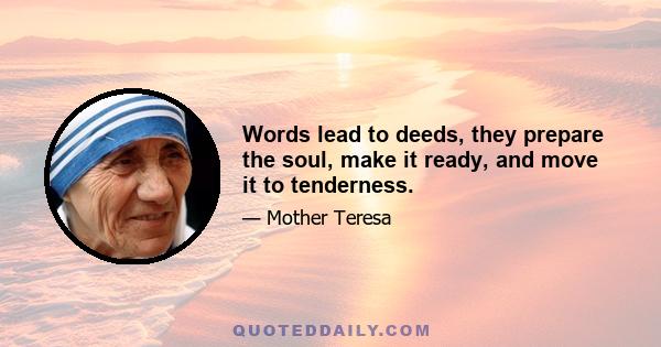 Words lead to deeds, they prepare the soul, make it ready, and move it to tenderness.