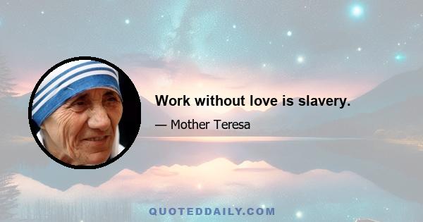 Work without love is slavery.