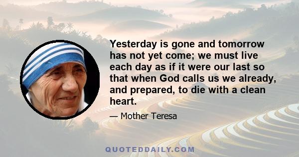 Yesterday is gone and tomorrow has not yet come; we must live each day as if it were our last so that when God calls us we already, and prepared, to die with a clean heart.