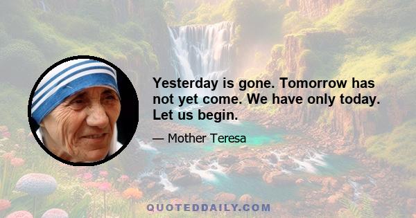 Yesterday is gone. Tomorrow has not yet come. We have only today. Let us begin.