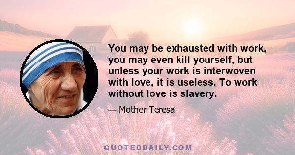 You may be exhausted with work, you may even kill yourself, but unless your work is interwoven with love, it is useless. To work without love is slavery.