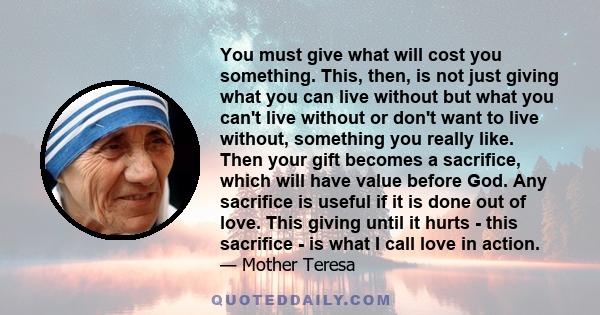 You must give what will cost you something. This, then, is not just giving what you can live without but what you can't live without or don't want to live without, something you really like. Then your gift becomes a