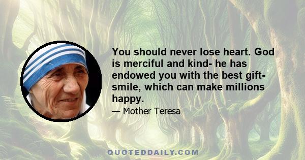 You should never lose heart. God is merciful and kind- he has endowed you with the best gift- smile, which can make millions happy.