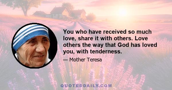 You who have received so much love, share it with others. Love others the way that God has loved you, with tenderness.