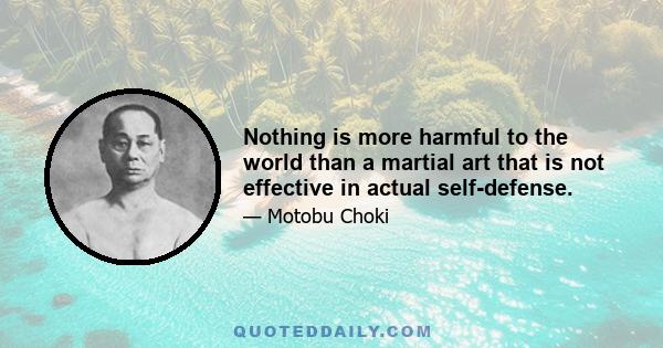 Nothing is more harmful to the world than a martial art that is not effective in actual self-defense.