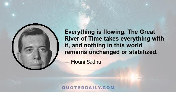 Everything is flowing. The Great River of Time takes everything with it, and nothing in this world remains unchanged or stabilized.