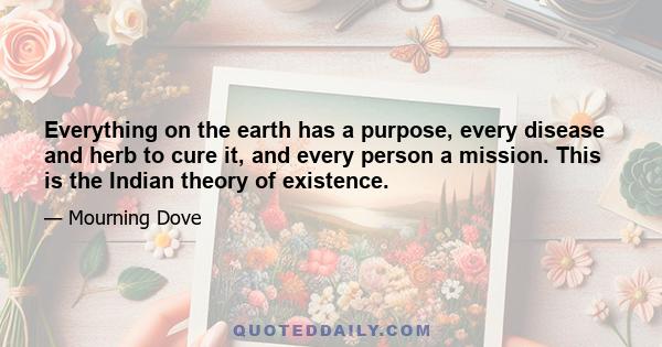 Everything on the earth has a purpose, every disease and herb to cure it, and every person a mission. This is the Indian theory of existence.