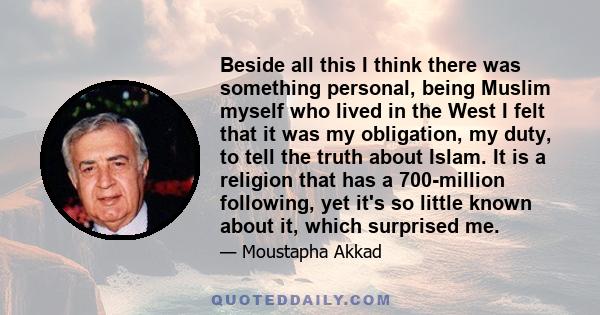 Beside all this I think there was something personal, being Muslim myself who lived in the West I felt that it was my obligation, my duty, to tell the truth about Islam. It is a religion that has a 700-million