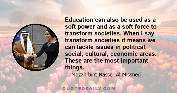 Education can also be used as a soft power and as a soft force to transform societies. When I say transform societies it means we can tackle issues in political, social, cultural, economic areas. These are the most