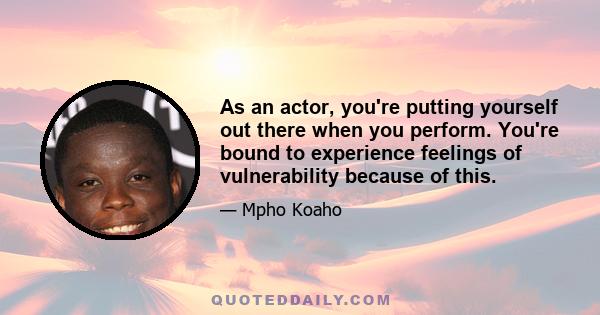 As an actor, you're putting yourself out there when you perform. You're bound to experience feelings of vulnerability because of this.