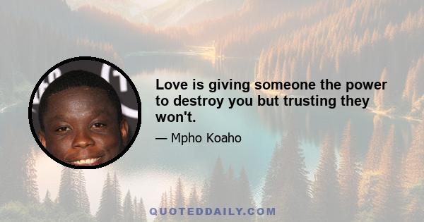 Love is giving someone the power to destroy you but trusting they won't.