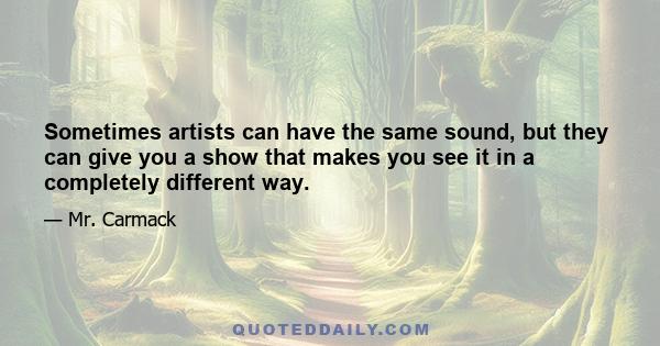 Sometimes artists can have the same sound, but they can give you a show that makes you see it in a completely different way.