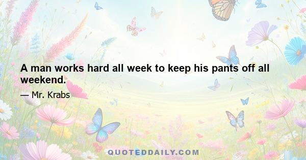 A man works hard all week to keep his pants off all weekend.