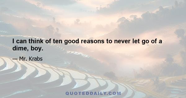 I can think of ten good reasons to never let go of a dime, boy.