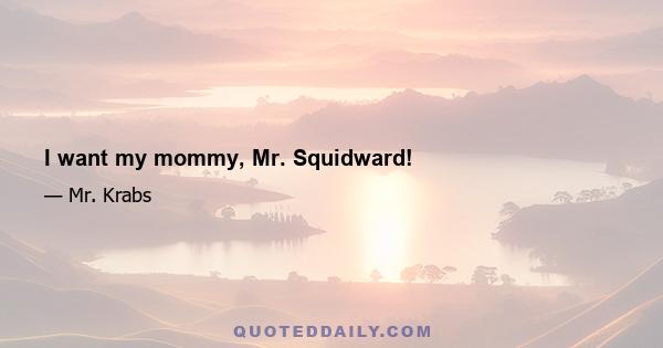 I want my mommy, Mr. Squidward!