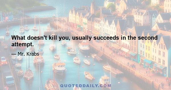 What doesn't kill you, usually succeeds in the second attempt.