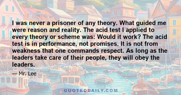 I was never a prisoner of any theory. What guided me were reason and reality. The acid test I applied to every theory or scheme was: Would it work? The acid test is in performance, not promises. It is not from weakness