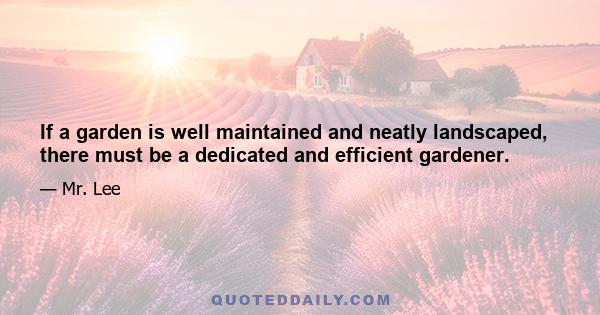 If a garden is well maintained and neatly landscaped, there must be a dedicated and efficient gardener.