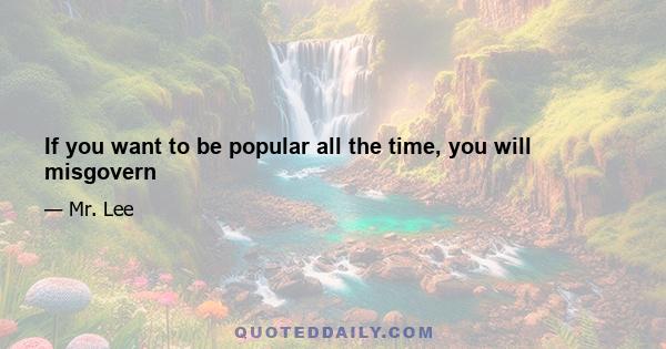 If you want to be popular all the time, you will misgovern