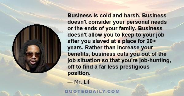 Business is cold and harsh. Business doesn't consider your personal needs or the ends of your family. Business doesn't allow you to keep to your job after you slaved at a place for 20+ years. Rather than increase your