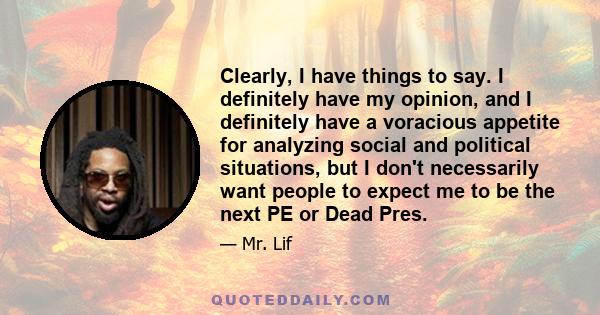 Clearly, I have things to say. I definitely have my opinion, and I definitely have a voracious appetite for analyzing social and political situations, but I don't necessarily want people to expect me to be the next PE