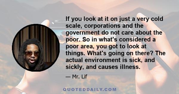 If you look at it on just a very cold scale, corporations and the government do not care about the poor. So in what's considered a poor area, you got to look at things. What's going on there? The actual environment is