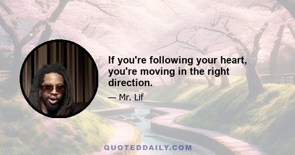 If you're following your heart, you're moving in the right direction.