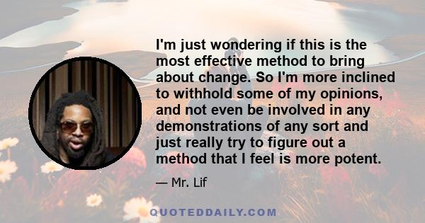 I'm just wondering if this is the most effective method to bring about change. So I'm more inclined to withhold some of my opinions, and not even be involved in any demonstrations of any sort and just really try to